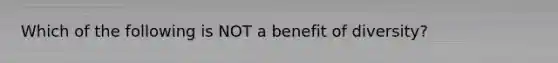 Which of the following is NOT a benefit of diversity?