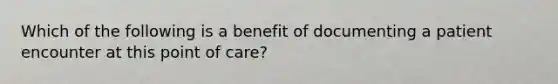 Which of the following is a benefit of documenting a patient encounter at this point of care?