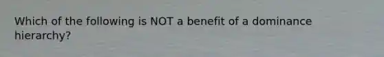 Which of the following is NOT a benefit of a dominance hierarchy?