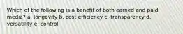 Which of the following is a benefit of both earned and paid media? a. longevity b. cost efficiency c. transparency d. versatility e. control