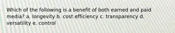 Which of the following is a benefit of both earned and paid media? a. longevity b. cost efficiency c. transparency d. versatility e. control