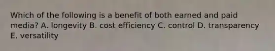 Which of the following is a benefit of both earned and paid media? A. longevity B. cost efficiency C. control D. transparency E. versatility