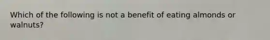 Which of the following is not a benefit of eating almonds or walnuts?