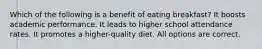 Which of the following is a benefit of eating breakfast? It boosts academic performance. It leads to higher school attendance rates. It promotes a higher-quality diet. All options are correct.