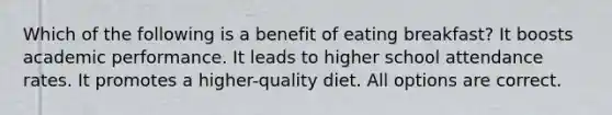 Which of the following is a benefit of eating breakfast? It boosts academic performance. It leads to higher school attendance rates. It promotes a higher-quality diet. All options are correct.