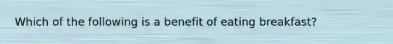 Which of the following is a benefit of eating breakfast?