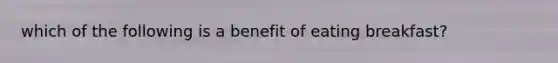 which of the following is a benefit of eating breakfast?