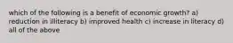 which of the following is a benefit of economic growth? a) reduction in illiteracy b) improved health c) increase in literacy d) all of the above