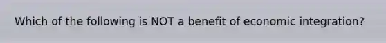 Which of the following is NOT a benefit of economic integration?