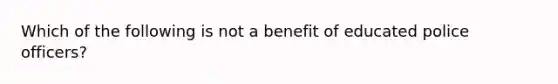 Which of the following is not a benefit of educated police officers?