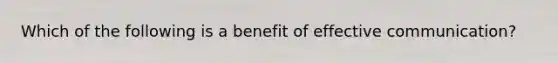 Which of the following is a benefit of effective communication?