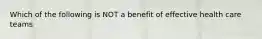 Which of the following is NOT a benefit of effective health care teams