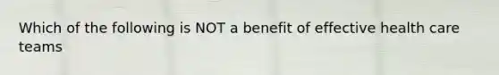 Which of the following is NOT a benefit of effective health care teams