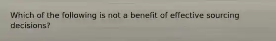 Which of the following is not a benefit of effective sourcing decisions?