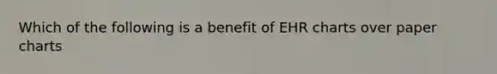 Which of the following is a benefit of EHR charts over paper charts