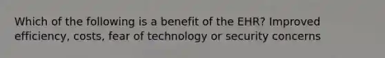 Which of the following is a benefit of the EHR? Improved efficiency, costs, fear of technology or security concerns