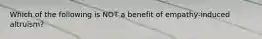 Which of the following is NOT a benefit of empathy-induced altruism?