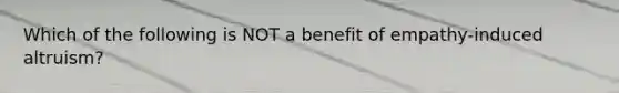 Which of the following is NOT a benefit of empathy-induced altruism?