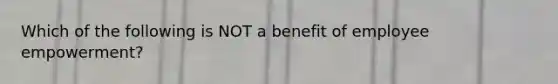 Which of the following is NOT a benefit of employee empowerment?