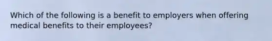 Which of the following is a benefit to employers when offering medical benefits to their employees?