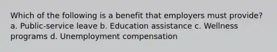 Which of the following is a benefit that employers must provide? a. Public-service leave b. Education assistance c. Wellness programs d. Unemployment compensation