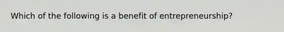 Which of the following is a benefit of entrepreneurship?