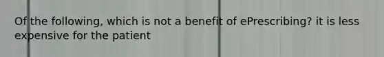 Of the following, which is not a benefit of ePrescribing? it is less expensive for the patient