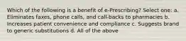 Which of the following is a benefit of e-Prescribing? Select one: a. Eliminates faxes, phone calls, and call-backs to pharmacies b. Increases patient convenience and compliance c. Suggests brand to generic substitutions d. All of the above