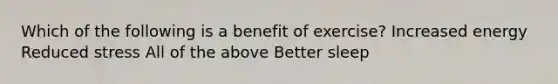 Which of the following is a benefit of exercise? Increased energy Reduced stress All of the above Better sleep