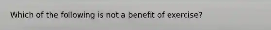 Which of the following is not a benefit of exercise?