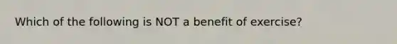 Which of the following is NOT a benefit of exercise?