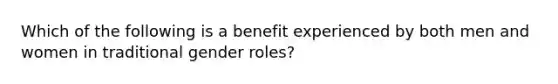 Which of the following is a benefit experienced by both men and women in traditional gender roles?