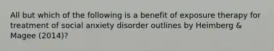 All but which of the following is a benefit of exposure therapy for treatment of social anxiety disorder outlines by Heimberg & Magee (2014)?