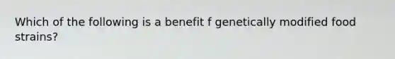 Which of the following is a benefit f genetically modified food strains?