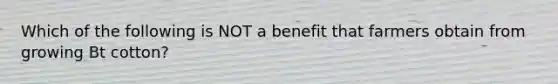 Which of the following is NOT a benefit that farmers obtain from growing Bt cotton?