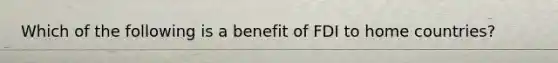 Which of the following is a benefit of FDI to home countries?