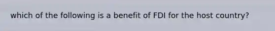 which of the following is a benefit of FDI for the host country?