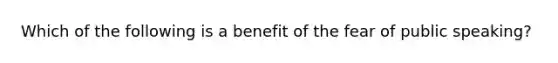 Which of the following is a benefit of the fear of public speaking?