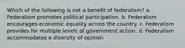 Which of the following is not a benefit of federalism? a. Federalism promotes political participation. b. Federalism encourages economic equality across the country. c. Federalism provides for multiple levels of government action. d. Federalism accommodates a diversity of opinion