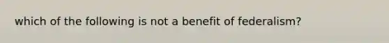 which of the following is not a benefit of federalism?