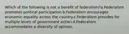 Which of the following is not a benefit of federalism?a.Federalism promotes political participation.b.Federalism encourages economic equality across the country.c.Federalism provides for multiple levels of government action.d.Federalism accommodates a diversity of opinion.