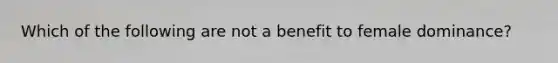 Which of the following are not a benefit to female dominance?