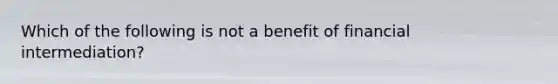 Which of the following is not a benefit of financial intermediation?