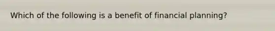 Which of the following is a benefit of financial planning?