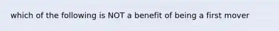 which of the following is NOT a benefit of being a first mover