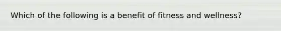 Which of the following is a benefit of fitness and wellness?