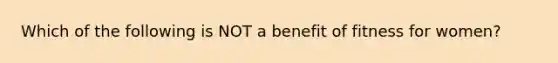 Which of the following is NOT a benefit of fitness for women?