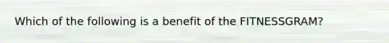 Which of the following is a benefit of the FITNESSGRAM?