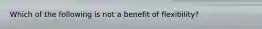 Which of the following is not a benefit of flexibility?