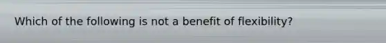 Which of the following is not a benefit of flexibility?